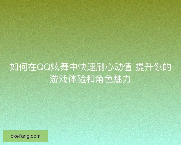 如何在QQ炫舞中快速刷心动值 提升你的游戏体验和角色魅力