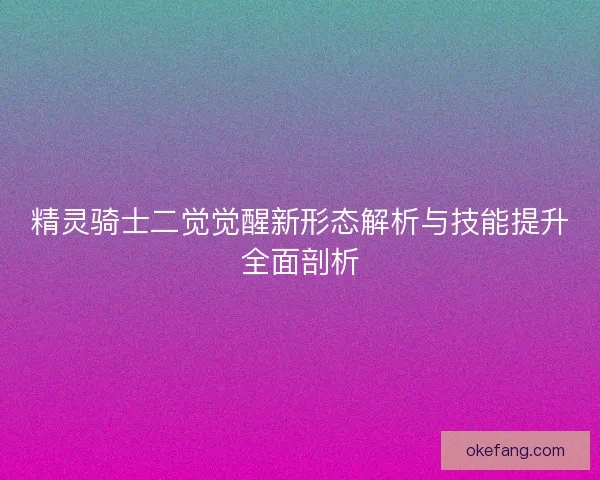 精灵骑士二觉觉醒新形态解析与技能提升全面剖析