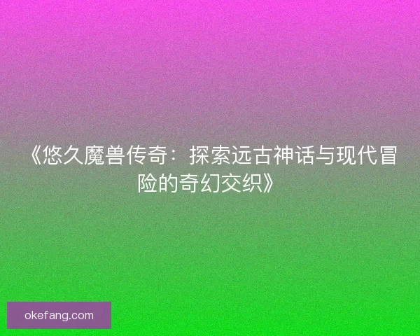 《悠久魔兽传奇：探索远古神话与现代冒险的奇幻交织》