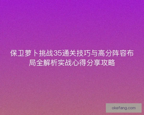 保卫萝卜挑战35通关技巧与高分阵容布局全解析实战心得分享攻略