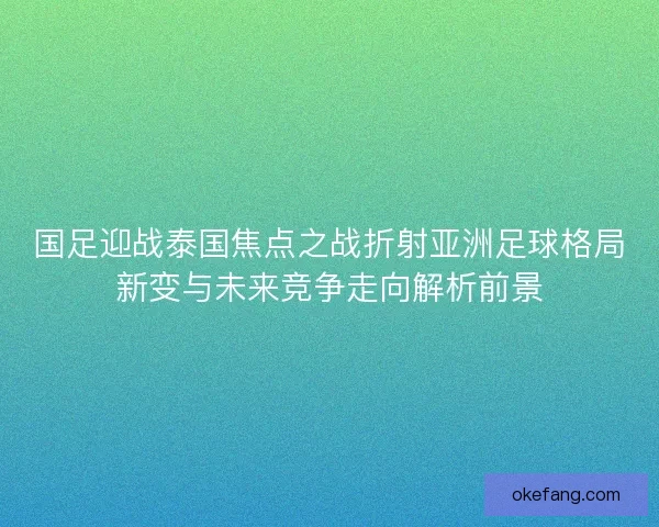 国足迎战泰国焦点之战折射亚洲足球格局新变与未来竞争走向解析前景
