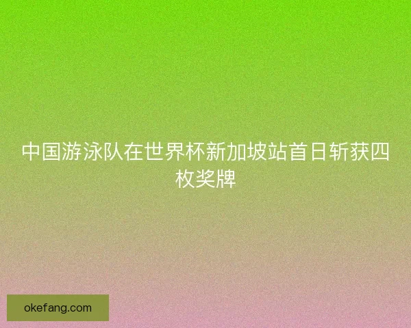 中国游泳队在世界杯新加坡站首日斩获四枚奖牌