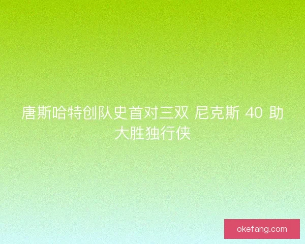 唐斯哈特创队史首对三双 尼克斯 40 助大胜独行侠