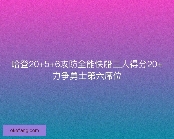 哈登20+5+6攻防全能快船三人得分20+力争勇士第六席位