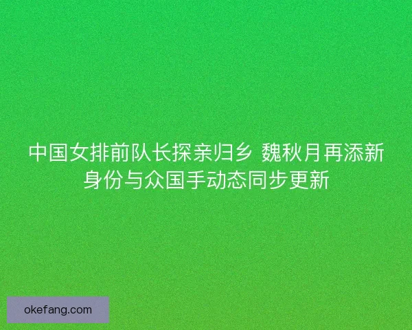 中国女排前队长探亲归乡 魏秋月再添新身份与众国手动态同步更新 中国女排前队长探亲归乡 魏秋月再添新身份与众国手动态同步更新