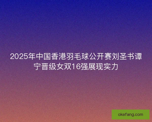 2025年中国香港羽毛球公开赛刘圣书谭宁晋级女双16强展现实力 2025年中国香港羽毛球公开赛刘圣书谭宁晋级女双16强展现实力