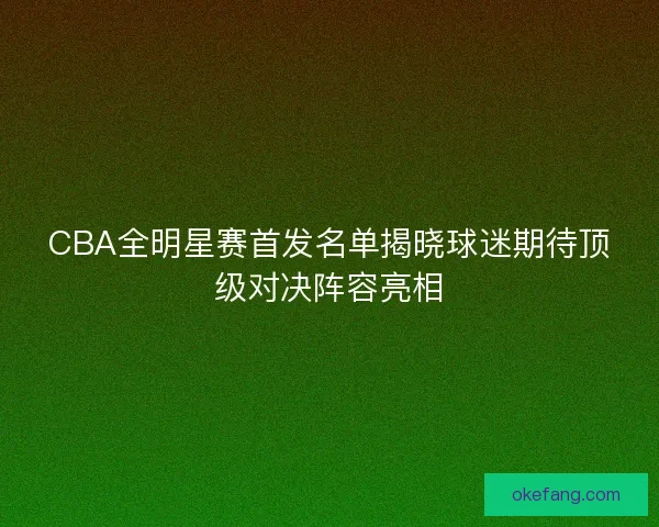 CBA全明星赛首发名单揭晓球迷期待顶级对决阵容亮相