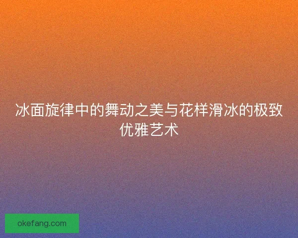 冰面旋律中的舞动之美与花样滑冰的极致优雅艺术
