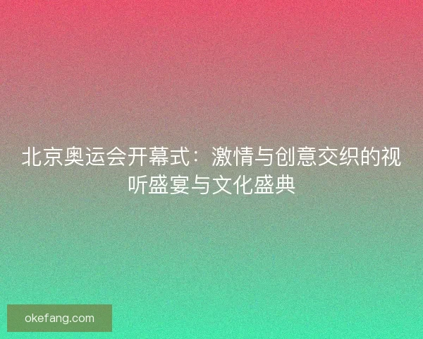 北京奥运会开幕式：激情与创意交织的视听盛宴与文化盛典