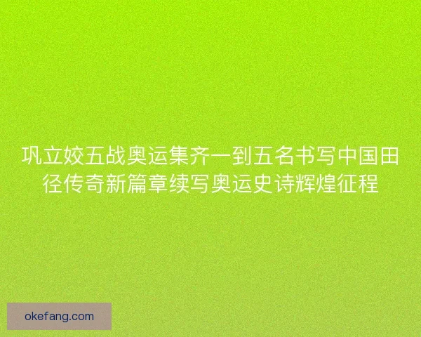 巩立姣五战奥运集齐一到五名书写中国田径传奇新篇章续写奥运史诗辉煌征程