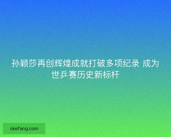 孙颖莎再创辉煌成就打破多项纪录 成为世乒赛历史新标杆