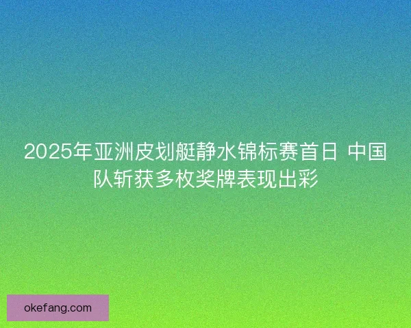2025年亚洲皮划艇静水锦标赛首日 中国队斩获多枚奖牌表现出彩