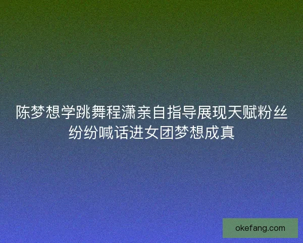 陈梦想学跳舞程潇亲自指导展现天赋粉丝纷纷喊话进女团梦想成真