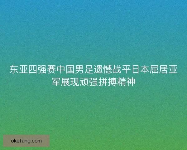 东亚四强赛中国男足遗憾战平日本屈居亚军展现顽强拼搏精神