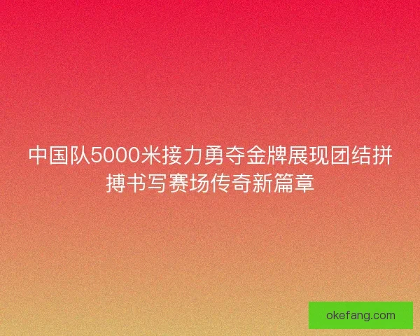 中国队5000米接力勇夺金牌展现团结拼搏书写赛场传奇新篇章