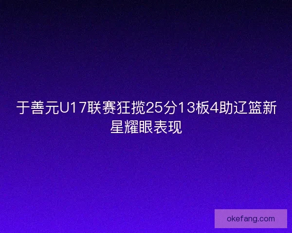 于善元U17联赛狂揽25分13板4助辽篮新星耀眼表现