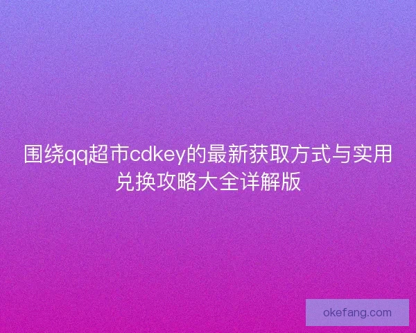 围绕qq超市cdkey的最新获取方式与实用兑换攻略大全详解版