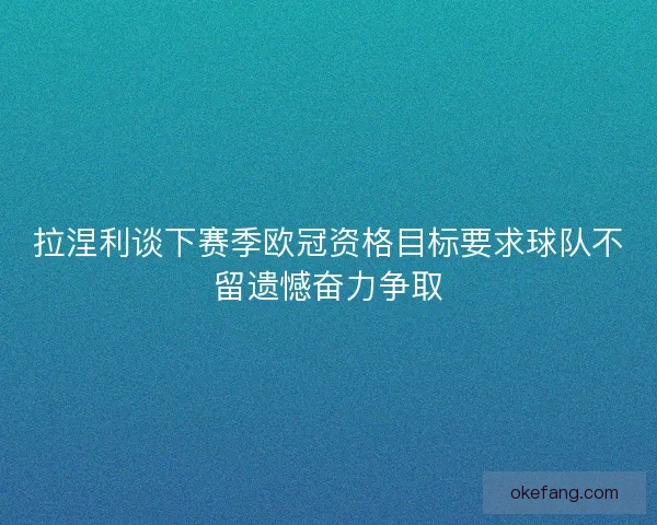 拉涅利谈下赛季欧冠资格目标要求球队不留遗憾奋力争取