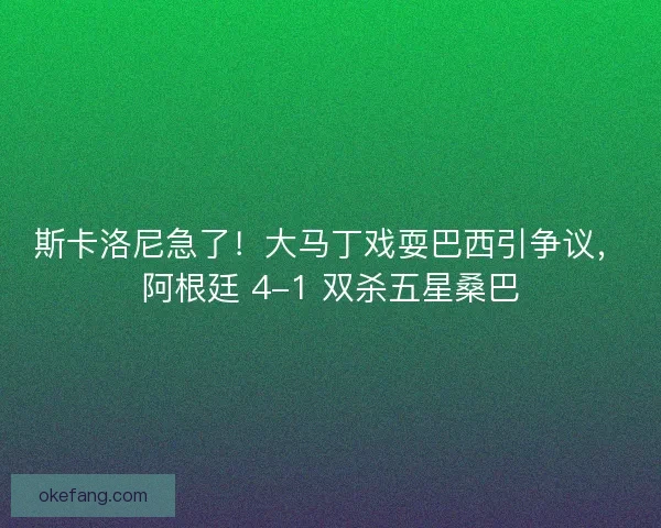 斯卡洛尼急了！大马丁戏耍巴西引争议，阿根廷 4-1 双杀五星桑巴