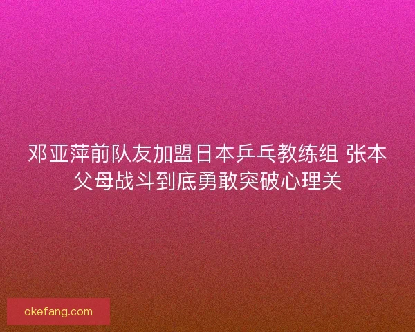 邓亚萍前队友加盟日本乒乓教练组 张本父母战斗到底勇敢突破心理关