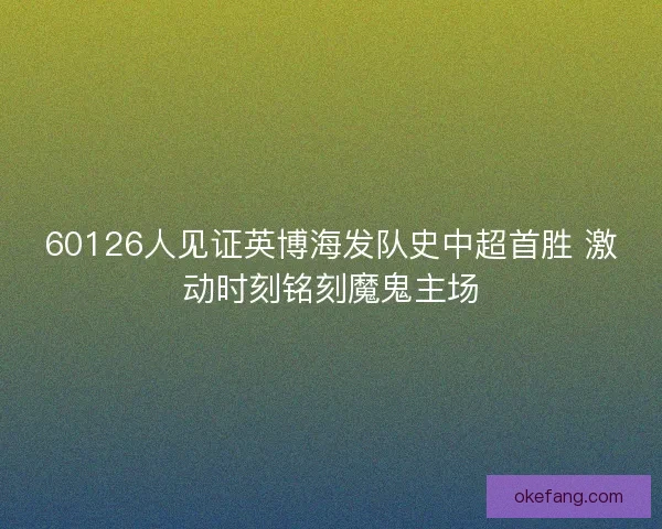 60126人见证英博海发队史中超首胜 激动时刻铭刻魔鬼主场