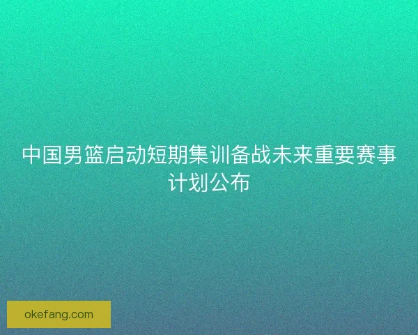 中国男篮启动短期集训备战未来重要赛事计划公布
