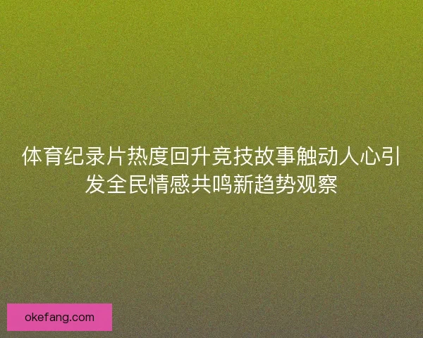 体育纪录片热度回升竞技故事触动人心引发全民情感共鸣新趋势观察