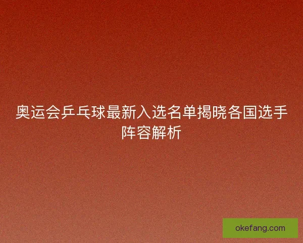 奥运会乒乓球最新入选名单揭晓各国选手阵容解析