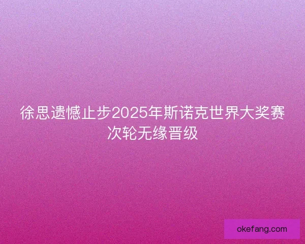 徐思遗憾止步2025年斯诺克世界大奖赛次轮无缘晋级 徐思遗憾止步2025年斯诺克世界大奖赛次轮无缘晋级