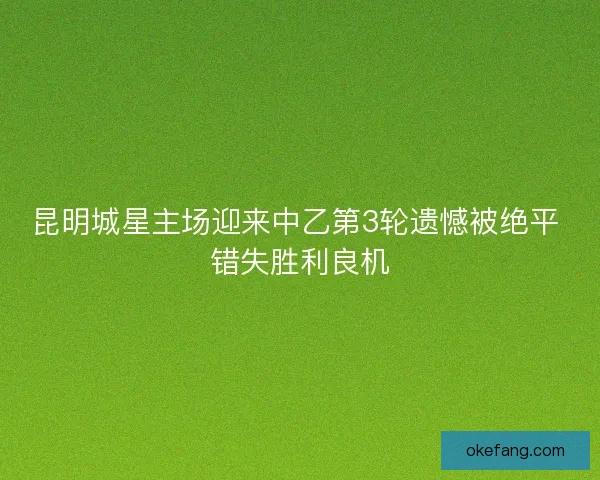 昆明城星主场迎来中乙第3轮遗憾被绝平 错失胜利良机