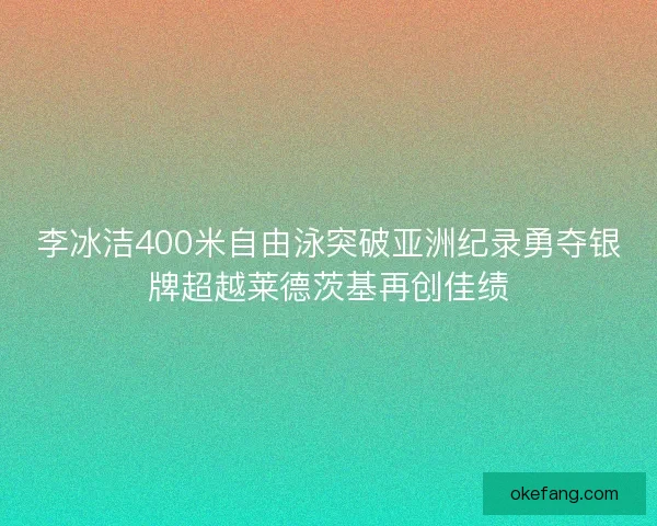 李冰洁400米自由泳突破亚洲纪录勇夺银牌超越莱德茨基再创佳绩