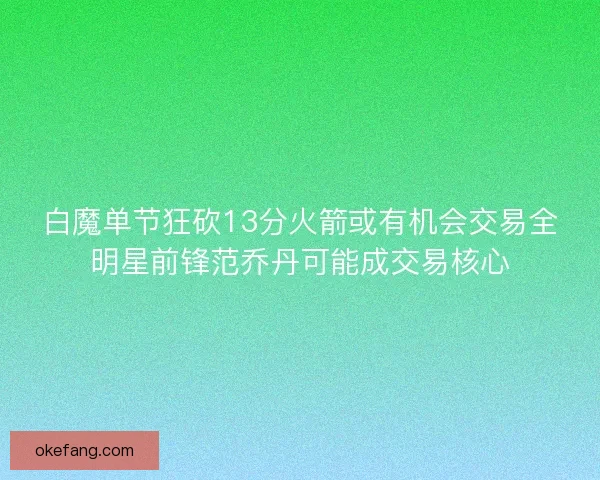 白魔单节狂砍13分火箭或有机会交易全明星前锋范乔丹可能成交易核心