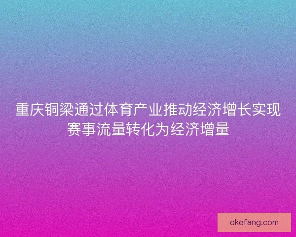 重庆铜梁通过体育产业推动经济增长实现赛事流量转化为经济增量 重庆铜梁通过体育产业推动经济增长实现赛事流量转化为经济增量