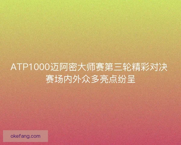 ATP1000迈阿密大师赛第三轮精彩对决 赛场内外众多亮点纷呈 ATP1000迈阿密大师赛第三轮精彩对决 赛场内外众多亮点纷呈