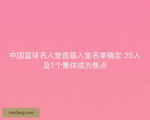 中国篮球名人堂首届入堂名单确定 25人及1个集体成为焦点