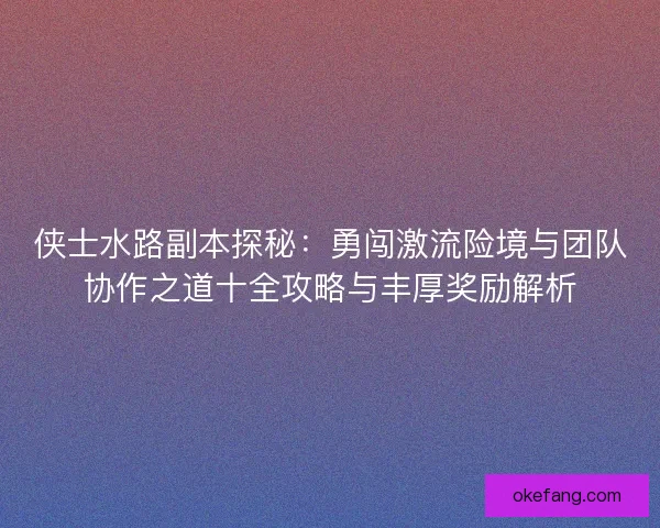 侠士水路副本探秘:勇闯激流险境与团队协作之道十全攻略与丰厚奖励解析 侠士水路副本探秘:勇闯激流险境与团队协作之道十全攻略与丰厚奖励解析