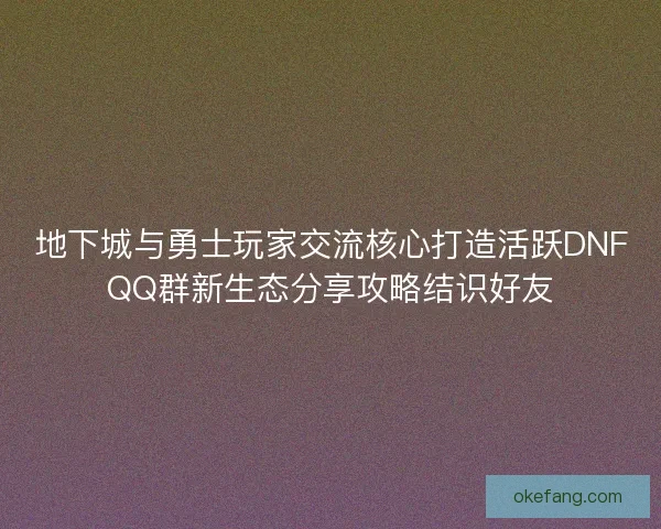 地下城与勇士玩家交流核心打造活跃DNFQQ群新生态分享攻略结识好友