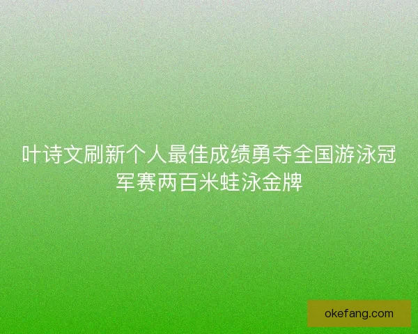 叶诗文刷新个人最佳成绩勇夺全国游泳冠军赛两百米蛙泳金牌 叶诗文刷新个人最佳成绩勇夺全国游泳冠军赛两百米蛙泳金牌