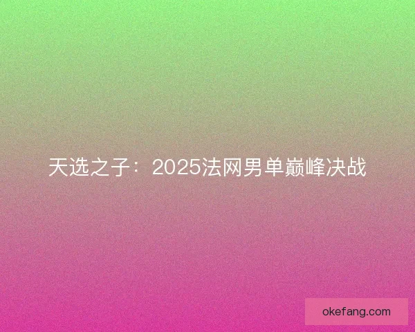 天选之子:2025法网男单巅峰决战 天选之子:2025法网男单巅峰决战