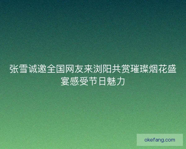 张雪诚邀全国网友来浏阳共赏璀璨烟花盛宴感受节日魅力 张雪诚邀全国网友来浏阳共赏璀璨烟花盛宴感受节日魅力