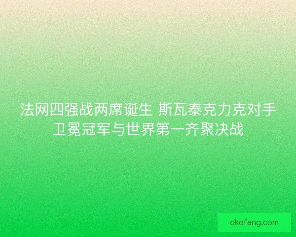 法网四强战两席诞生 斯瓦泰克力克对手卫冕冠军与世界第一齐聚决战