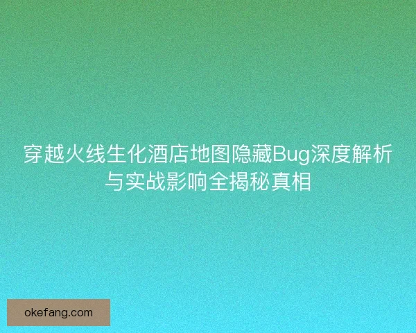 穿越火线生化酒店地图隐藏Bug深度解析与实战影响全揭秘真相