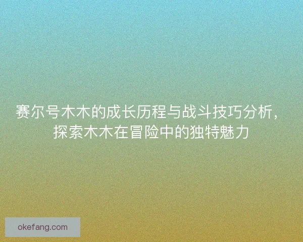 赛尔号木木的成长历程与战斗技巧分析，探索木木在冒险中的独特魅力