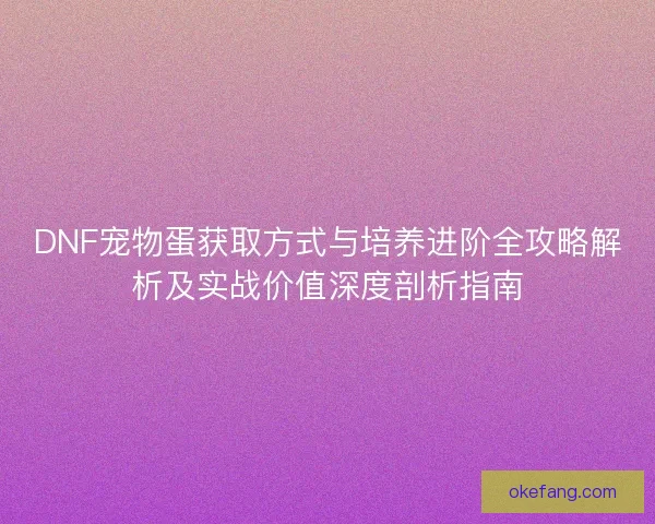 DNF宠物蛋获取方式与培养进阶全攻略解析及实战价值深度剖析指南