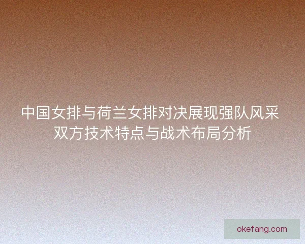 中国女排与荷兰女排对决展现强队风采 双方技术特点与战术布局分析 中国女排与荷兰女排对决展现强队风采 双方技术特点与战术布局分析