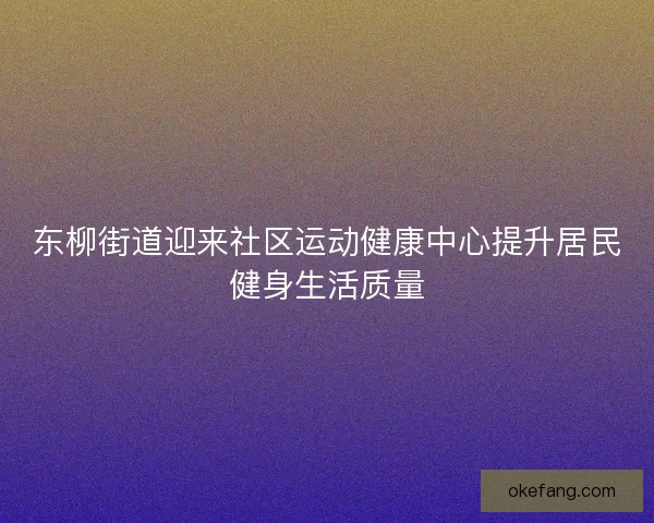 东柳街道迎来社区运动健康中心提升居民健身生活质量