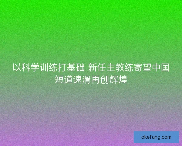 以科学训练打基础 新任主教练寄望中国短道速滑再创辉煌 以科学训练打基础 新任主教练寄望中国短道速滑再创辉煌