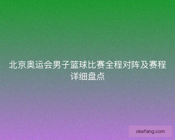 北京奥运会男子篮球比赛全程对阵及赛程详细盘点