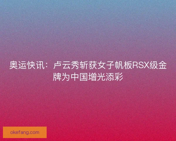 奥运快讯:卢云秀斩获女子帆板RSX级金牌为中国增光添彩 奥运快讯:卢云秀斩获女子帆板RSX级金牌为中国增光添彩