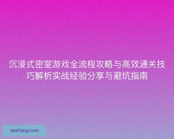 沉浸式密室游戏全流程攻略与高效通关技巧解析实战经验分享与避坑指南